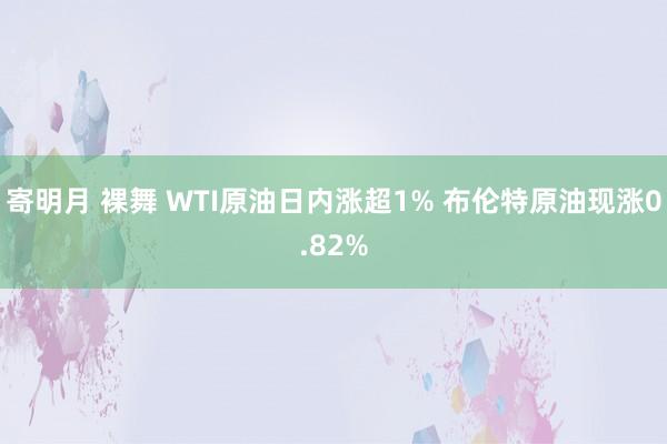 寄明月 裸舞 WTI原油日内涨超1% 布伦特原油现涨0.82%