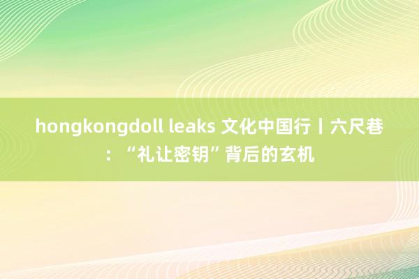 hongkongdoll leaks 文化中国行丨六尺巷：“礼让密钥”背后的玄机