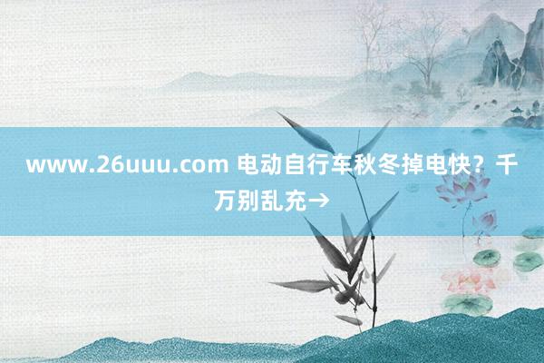 www.26uuu.com 电动自行车秋冬掉电快？千万别乱充→