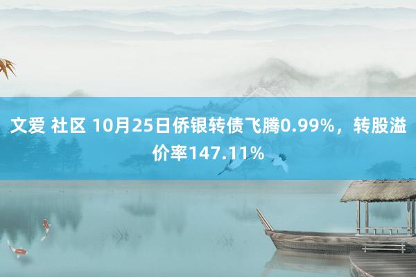 文爱 社区 10月25日侨银转债飞腾0.99%，转股溢价率147.11%