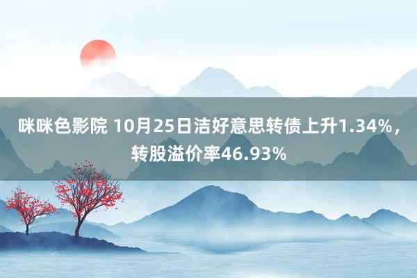 咪咪色影院 10月25日洁好意思转债上升1.34%，转股溢价率46.93%