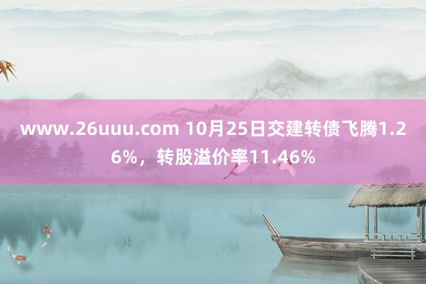 www.26uuu.com 10月25日交建转债飞腾1.26%，转股溢价率11.46%