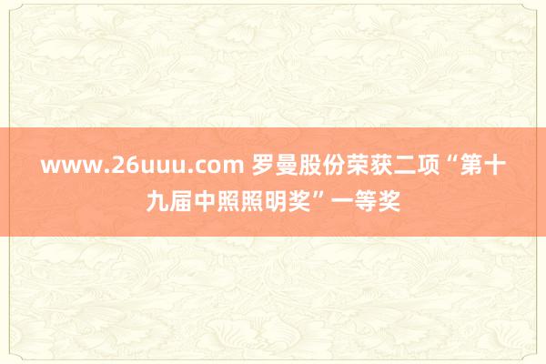 www.26uuu.com 罗曼股份荣获二项“第十九届中照照明奖”一等奖