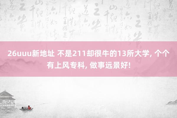 26uuu新地址 不是211却很牛的13所大学， 个个有上风专科， 做事远景好!