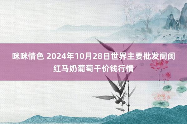 咪咪情色 2024年10月28日世界主要批发阛阓红马奶葡萄干价钱行情