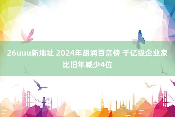 26uuu新地址 2024年胡润百富榜 千亿级企业家比旧年减少4位