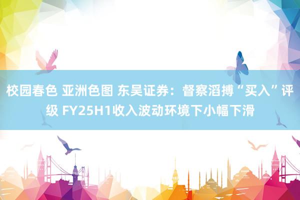 校园春色 亚洲色图 东吴证券：督察滔搏“买入”评级 FY25H1收入波动环境下小幅下滑