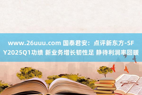 www.26uuu.com 国泰君安：点评新东方-SFY2025Q1功绩 新业务增长韧性足 静待利润率回暖