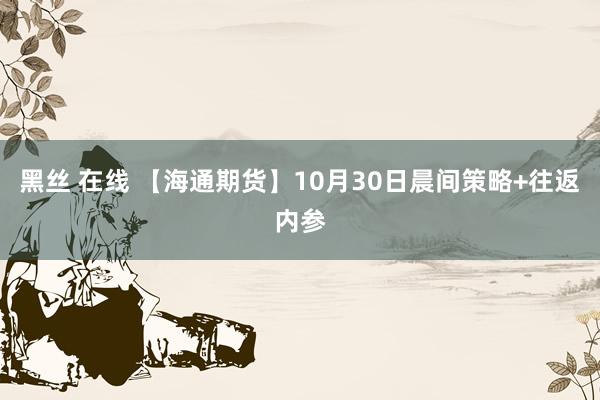 黑丝 在线 【海通期货】10月30日晨间策略+往返内参