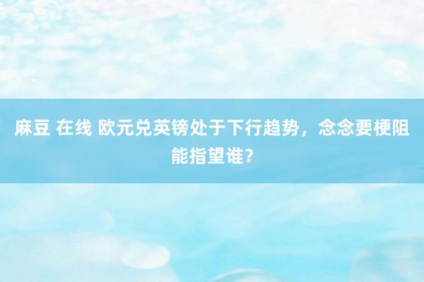 麻豆 在线 欧元兑英镑处于下行趋势，念念要梗阻能指望谁？