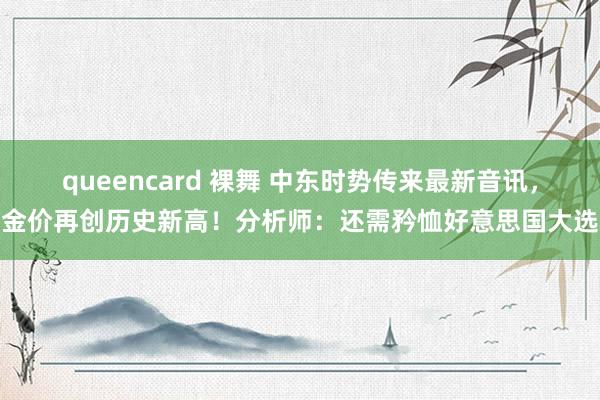 queencard 裸舞 中东时势传来最新音讯，金价再创历史新高！分析师：还需矜恤好意思国大选