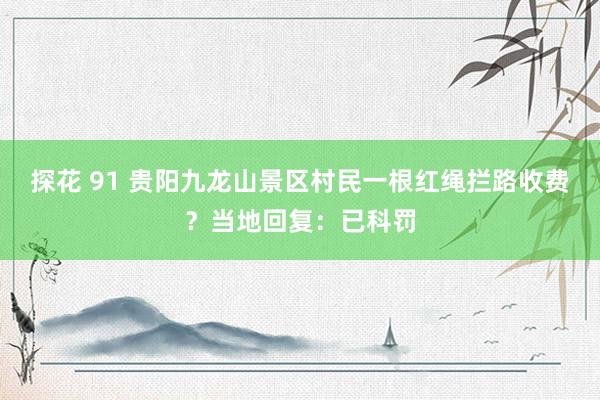 探花 91 贵阳九龙山景区村民一根红绳拦路收费？当地回复：已科罚