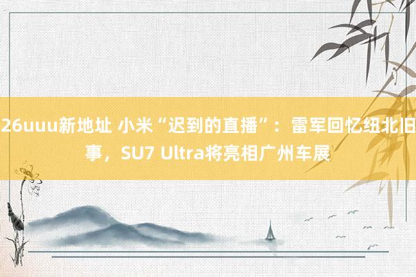 26uuu新地址 小米“迟到的直播”：雷军回忆纽北旧事，SU7 Ultra将亮相广州车展