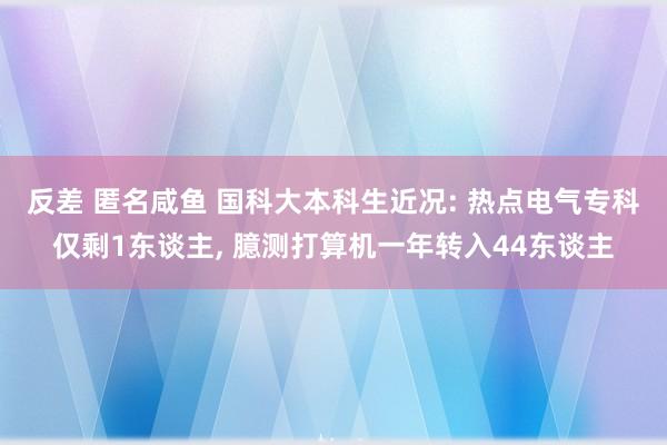 反差 匿名咸鱼 国科大本科生近况: 热点电气专科仅剩1东谈主， 臆测打算机一年转入44东谈主