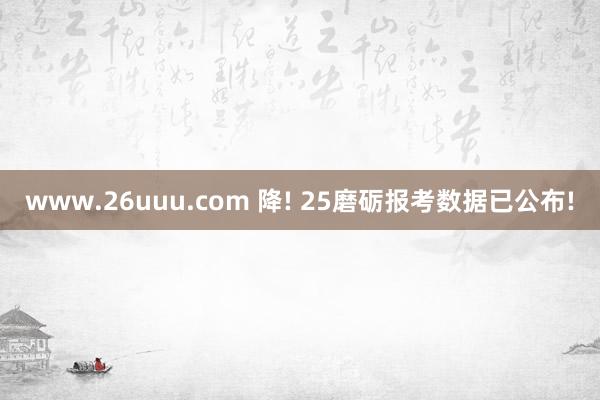 www.26uuu.com 降! 25磨砺报考数据已公布!