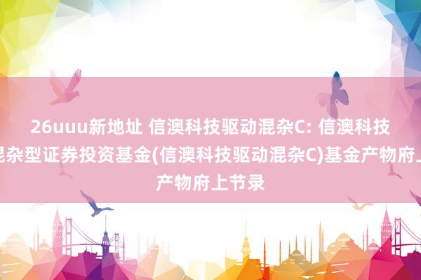 26uuu新地址 信澳科技驱动混杂C: 信澳科技驱动混杂型证券投资基金(信澳科技驱动混杂C)基金产物府上节录