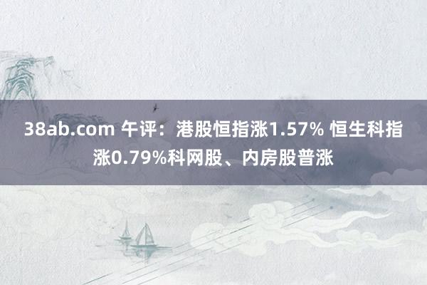 38ab.com 午评：港股恒指涨1.57% 恒生科指涨0.79%科网股、内房股普涨