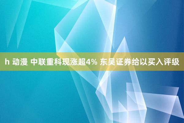 h 动漫 中联重科现涨超4% 东吴证券给以买入评级