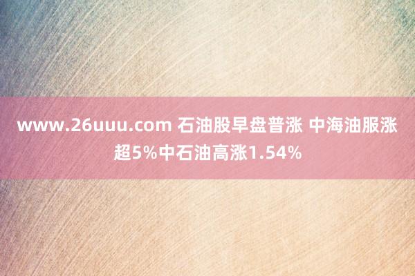 www.26uuu.com 石油股早盘普涨 中海油服涨超5%中石油高涨1.54%