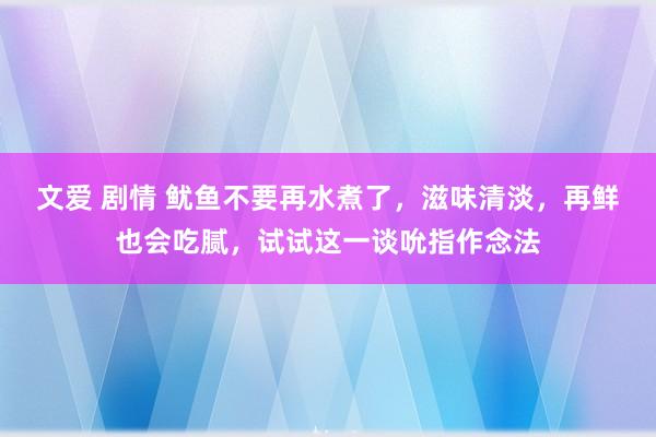 文爱 剧情 鱿鱼不要再水煮了，滋味清淡，再鲜也会吃腻，试试这一谈吮指作念法