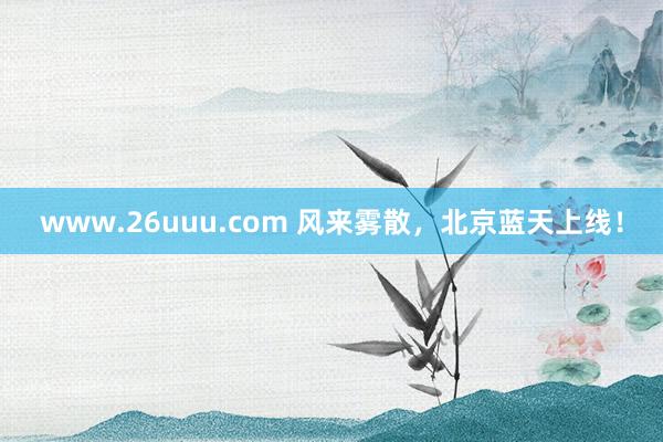 www.26uuu.com 风来雾散，北京蓝天上线！