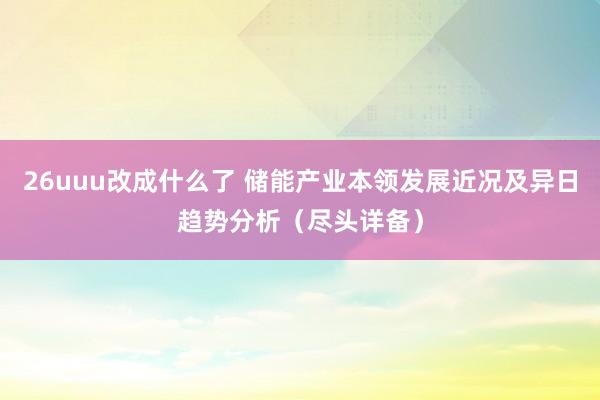 26uuu改成什么了 储能产业本领发展近况及异日趋势分析（尽头详备）