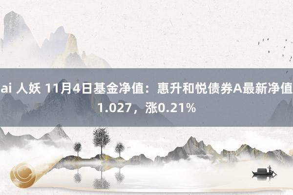 ai 人妖 11月4日基金净值：惠升和悦债券A最新净值1.027，涨0.21%