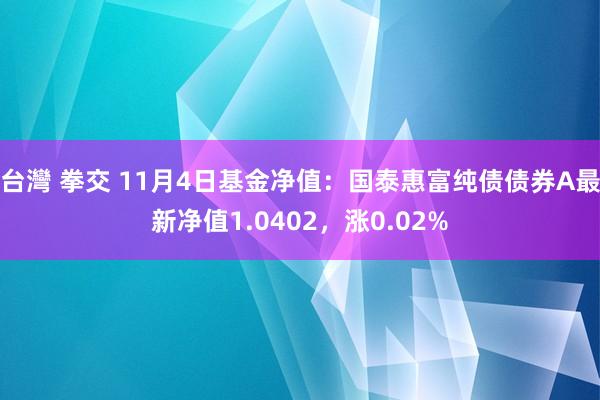 台灣 拳交 11月4日基金净值：国泰惠富纯债债券A最新净值1.0402，涨0.02%