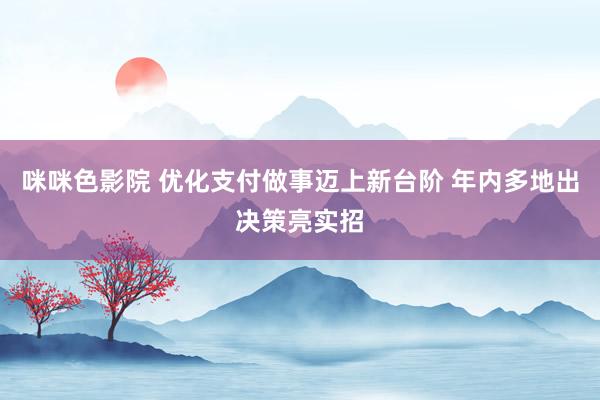 咪咪色影院 优化支付做事迈上新台阶 年内多地出决策亮实招