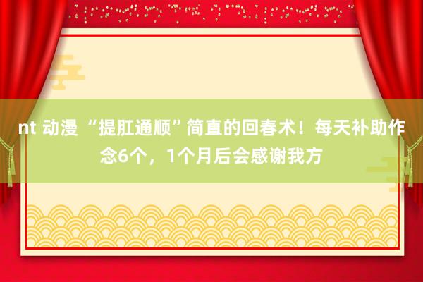 nt 动漫 “提肛通顺”简直的回春术！每天补助作念6个，1个月后会感谢我方