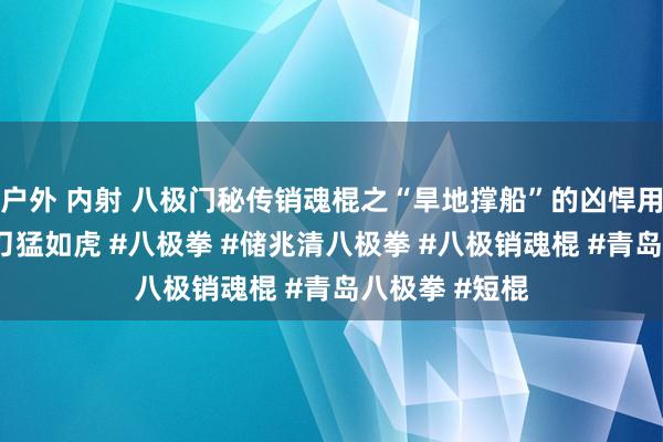 户外 内射 八极门秘传销魂棍之“旱地撑船”的凶悍用法——短棍似刀猛如虎 #八极拳 #储兆清八极拳 #八极销魂棍 #青岛八极拳 #短棍