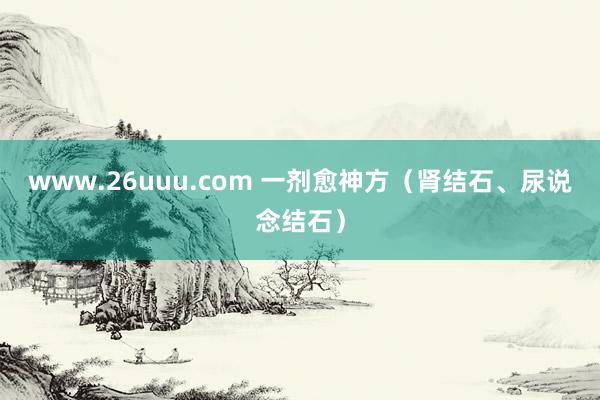 www.26uuu.com 一剂愈神方（肾结石、尿说念结石）