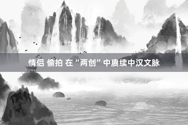 情侣 偷拍 在“两创”中赓续中汉文脉