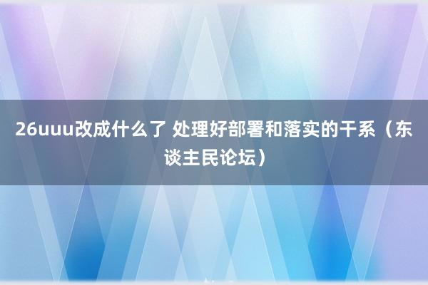 26uuu改成什么了 处理好部署和落实的干系（东谈主民论坛）