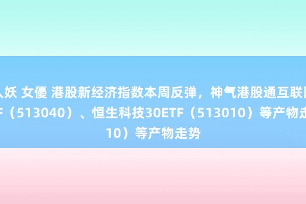 人妖 女優 港股新经济指数本周反弹，神气港股通互联网ETF（513040）、恒生科技30ETF（513010）等产物走势