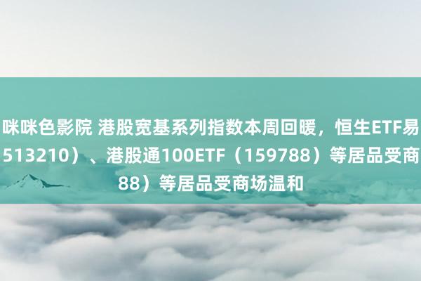 咪咪色影院 港股宽基系列指数本周回暖，恒生ETF易方达（513210）、港股通100ETF（159788）等居品受商场温和