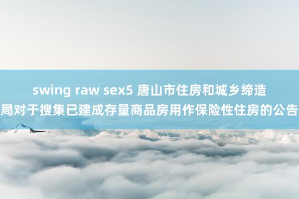 swing raw sex5 唐山市住房和城乡缔造局对于搜集已建成存量商品房用作保险性住房的公告