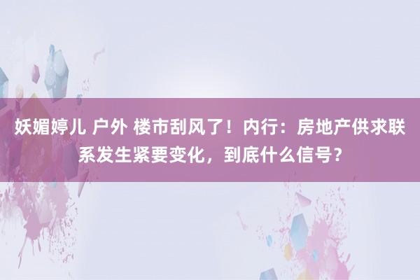 妖媚婷儿 户外 楼市刮风了！内行：房地产供求联系发生紧要变化，到底什么信号？