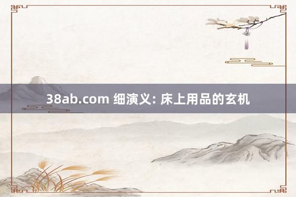 38ab.com 细演义: 床上用品的玄机