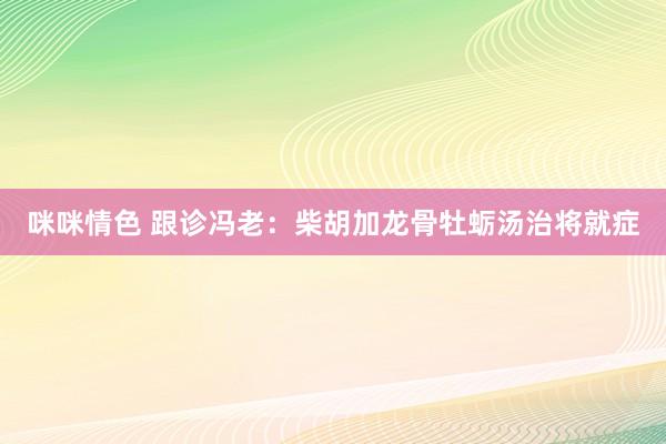 咪咪情色 跟诊冯老：柴胡加龙骨牡蛎汤治将就症