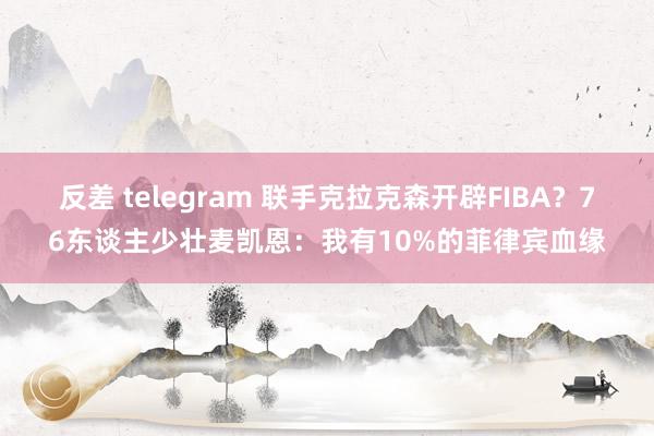 反差 telegram 联手克拉克森开辟FIBA？76东谈主少壮麦凯恩：我有10%的菲律宾血缘