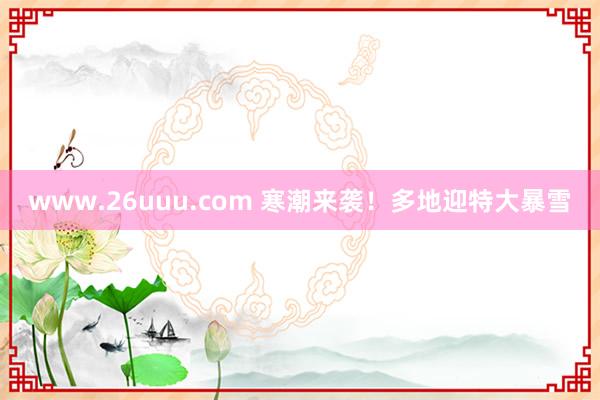 www.26uuu.com 寒潮来袭！多地迎特大暴雪