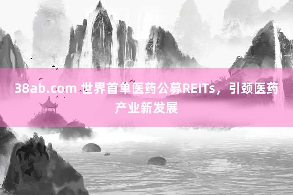 38ab.com 世界首单医药公募REITs，引颈医药产业新发展