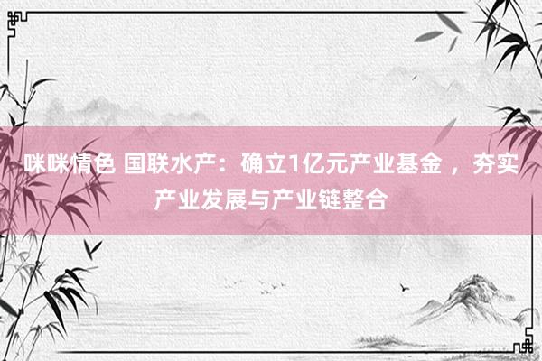 咪咪情色 国联水产：确立1亿元产业基金 ，夯实产业发展与产业链整合