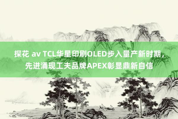 探花 av TCL华星印刷OLED步入量产新时期，先进涌现工夫品牌APEX彰显鼎新自信