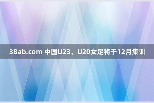 38ab.com 中国U23、U20女足将于12月集训