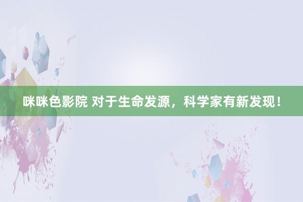 咪咪色影院 对于生命发源，科学家有新发现！