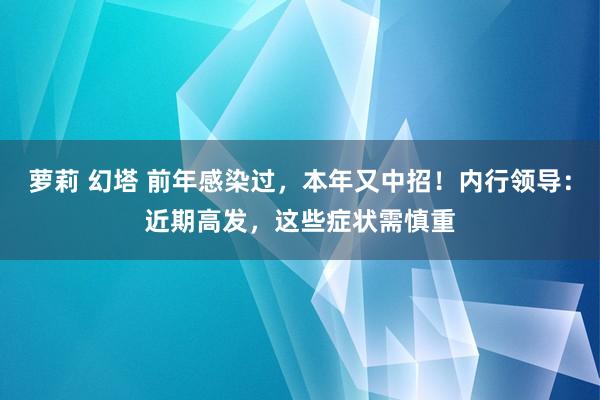 萝莉 幻塔 前年感染过，本年又中招！内行领导：近期高发，这些症状需慎重