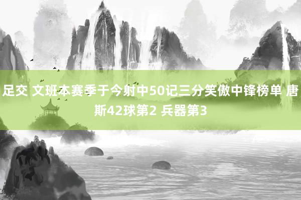 足交 文班本赛季于今射中50记三分笑傲中锋榜单 唐斯42球第2 兵器第3