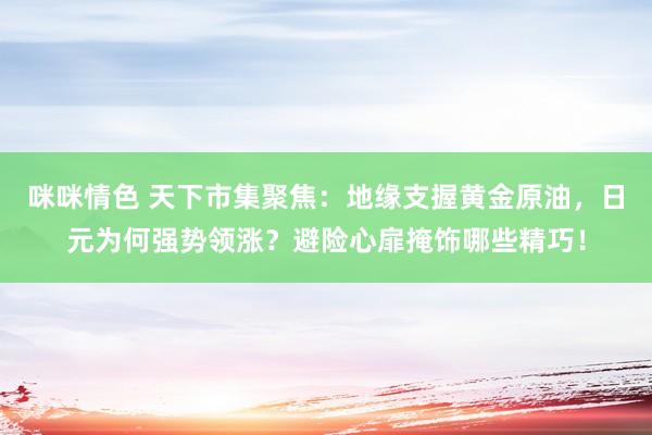 咪咪情色 天下市集聚焦：地缘支握黄金原油，日元为何强势领涨？避险心扉掩饰哪些精巧！